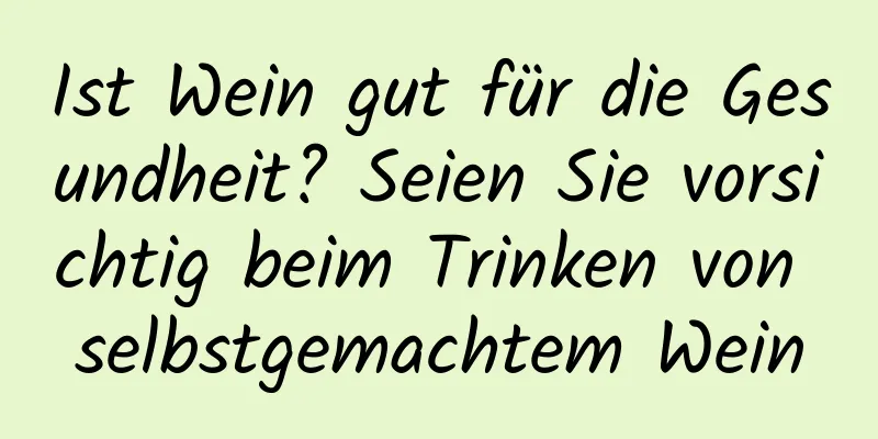 Ist Wein gut für die Gesundheit? Seien Sie vorsichtig beim Trinken von selbstgemachtem Wein