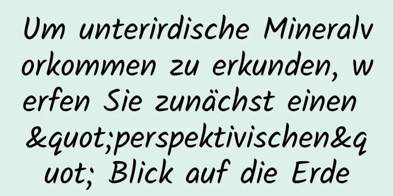 Um unterirdische Mineralvorkommen zu erkunden, werfen Sie zunächst einen "perspektivischen" Blick auf die Erde