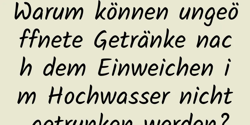 Warum können ungeöffnete Getränke nach dem Einweichen im Hochwasser nicht getrunken werden?