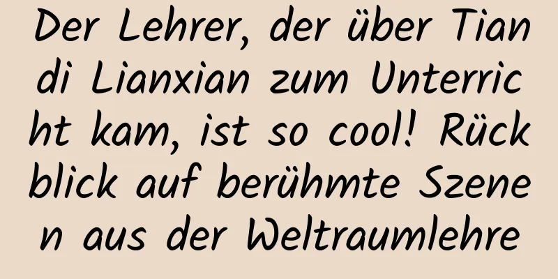 Der Lehrer, der über Tiandi Lianxian zum Unterricht kam, ist so cool! Rückblick auf berühmte Szenen aus der Weltraumlehre