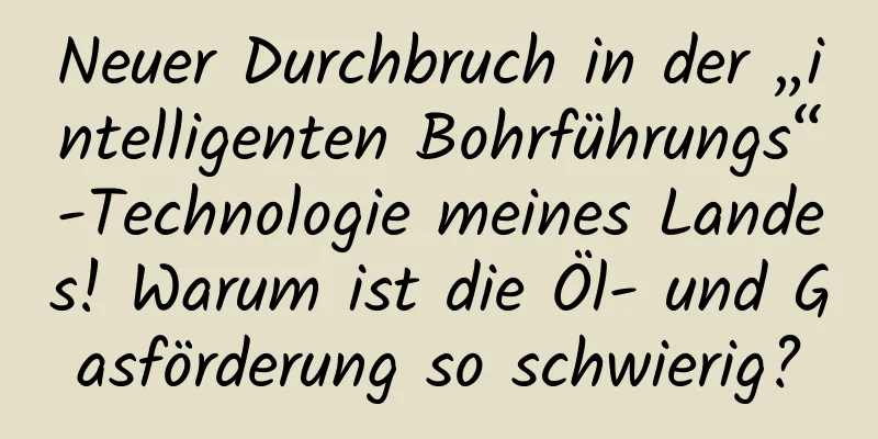 Neuer Durchbruch in der „intelligenten Bohrführungs“-Technologie meines Landes! Warum ist die Öl- und Gasförderung so schwierig?