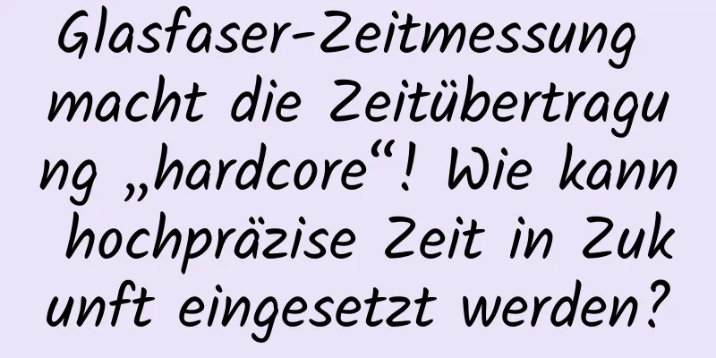 Glasfaser-Zeitmessung macht die Zeitübertragung „hardcore“! Wie kann hochpräzise Zeit in Zukunft eingesetzt werden?