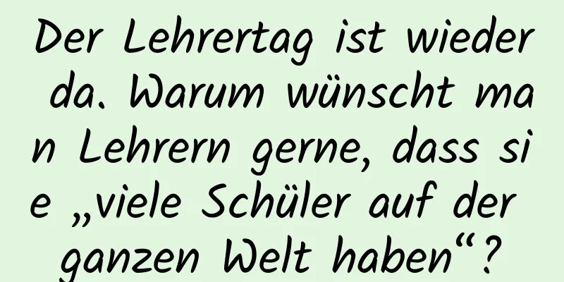 Der Lehrertag ist wieder da. Warum wünscht man Lehrern gerne, dass sie „viele Schüler auf der ganzen Welt haben“?
