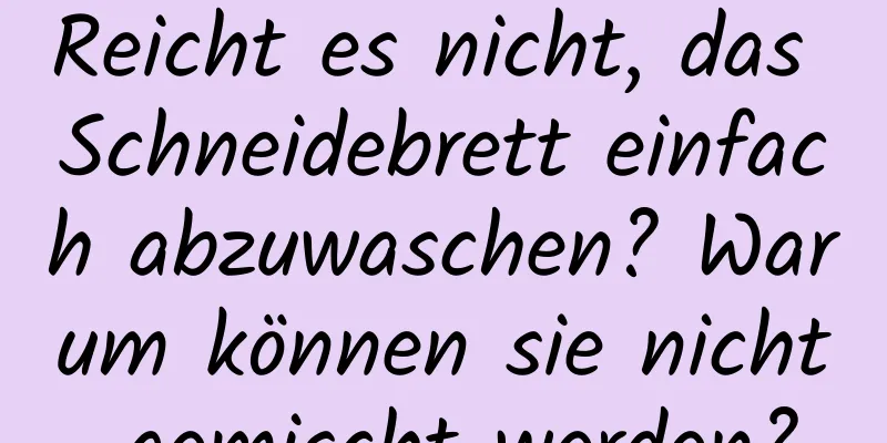 Reicht es nicht, das Schneidebrett einfach abzuwaschen? Warum können sie nicht gemischt werden?