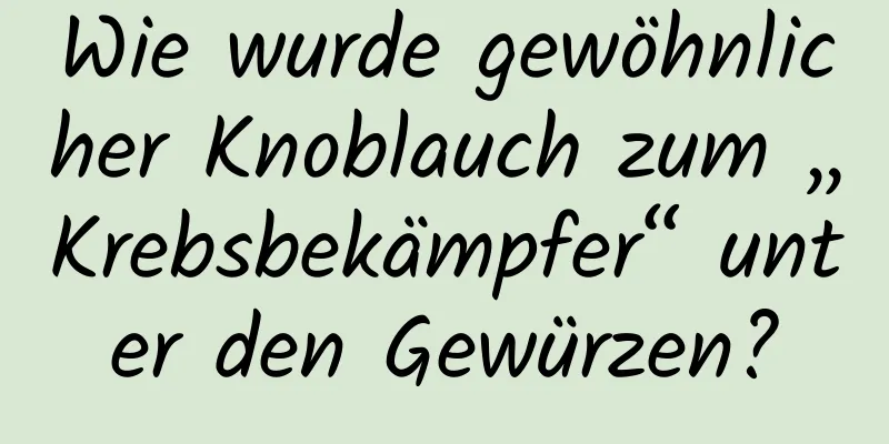 Wie wurde gewöhnlicher Knoblauch zum „Krebsbekämpfer“ unter den Gewürzen?