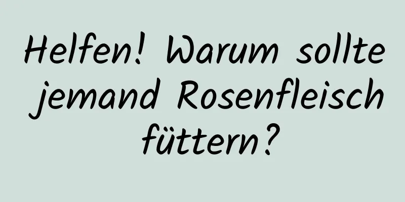 Helfen! Warum sollte jemand Rosenfleisch füttern?