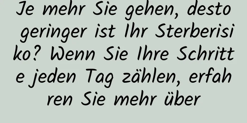 Je mehr Sie gehen, desto geringer ist Ihr Sterberisiko? Wenn Sie Ihre Schritte jeden Tag zählen, erfahren Sie mehr über