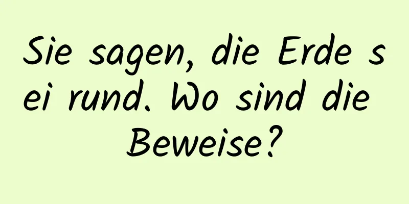 Sie sagen, die Erde sei rund. Wo sind die Beweise?
