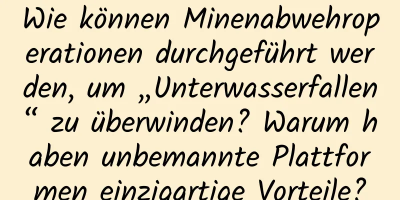 Wie können Minenabwehroperationen durchgeführt werden, um „Unterwasserfallen“ zu überwinden? Warum haben unbemannte Plattformen einzigartige Vorteile?