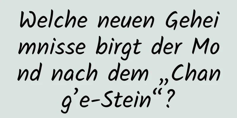 Welche neuen Geheimnisse birgt der Mond nach dem „Chang’e-Stein“?
