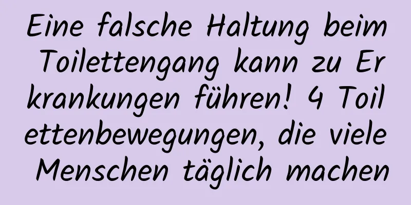 Eine falsche Haltung beim Toilettengang kann zu Erkrankungen führen! 4 Toilettenbewegungen, die viele Menschen täglich machen