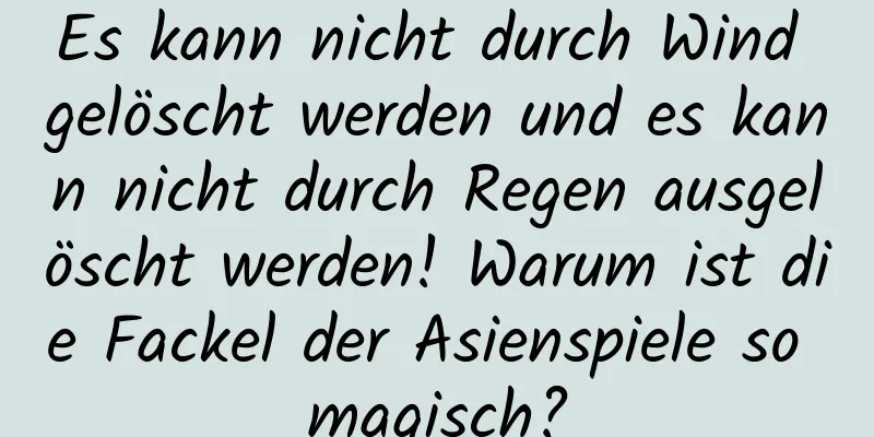 Es kann nicht durch Wind gelöscht werden und es kann nicht durch Regen ausgelöscht werden! Warum ist die Fackel der Asienspiele so magisch?