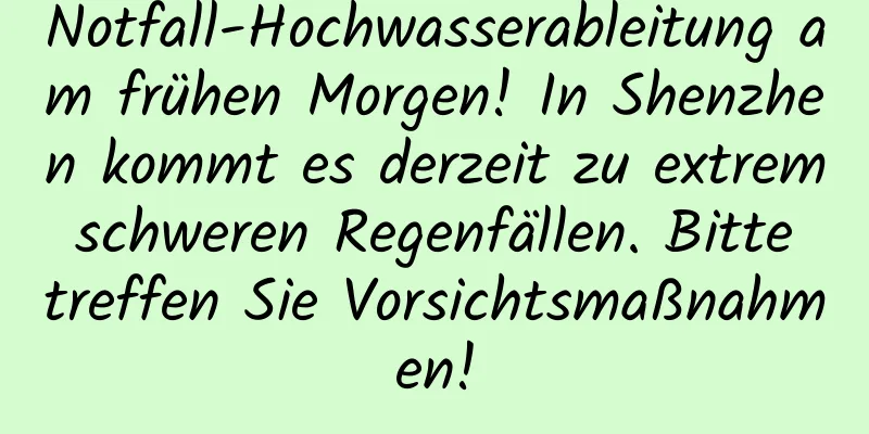 Notfall-Hochwasserableitung am frühen Morgen! In Shenzhen kommt es derzeit zu extrem schweren Regenfällen. Bitte treffen Sie Vorsichtsmaßnahmen!