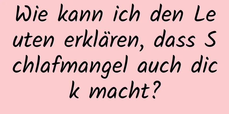 Wie kann ich den Leuten erklären, dass Schlafmangel auch dick macht?