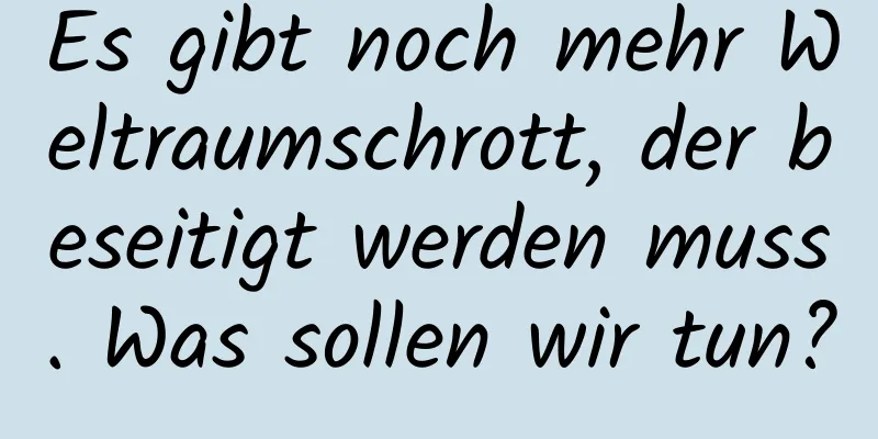 Es gibt noch mehr Weltraumschrott, der beseitigt werden muss. Was sollen wir tun?
