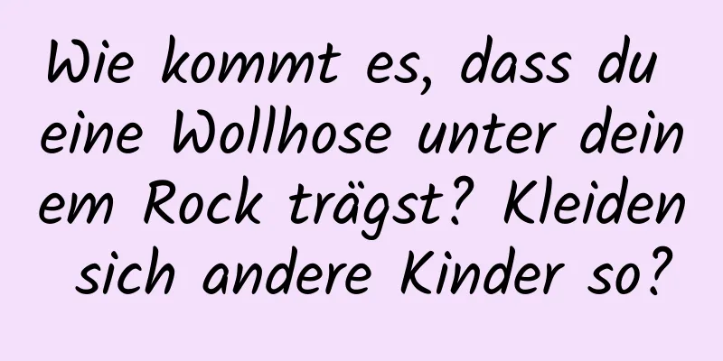 Wie kommt es, dass du eine Wollhose unter deinem Rock trägst? Kleiden sich andere Kinder so?