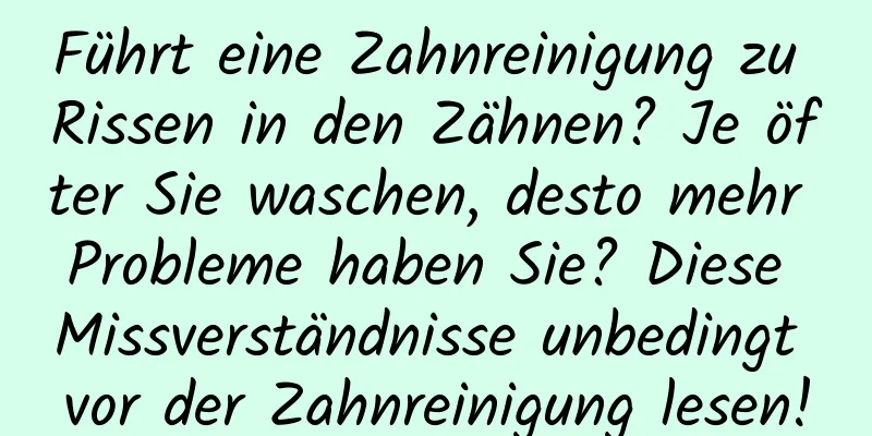 Führt eine Zahnreinigung zu Rissen in den Zähnen? Je öfter Sie waschen, desto mehr Probleme haben Sie? Diese Missverständnisse unbedingt vor der Zahnreinigung lesen!