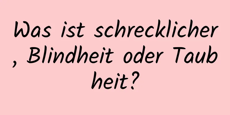Was ist schrecklicher, Blindheit oder Taubheit?