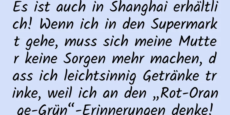 Es ist auch in Shanghai erhältlich! Wenn ich in den Supermarkt gehe, muss sich meine Mutter keine Sorgen mehr machen, dass ich leichtsinnig Getränke trinke, weil ich an den „Rot-Orange-Grün“-Erinnerungen denke!