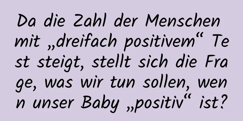 Da die Zahl der Menschen mit „dreifach positivem“ Test steigt, stellt sich die Frage, was wir tun sollen, wenn unser Baby „positiv“ ist?