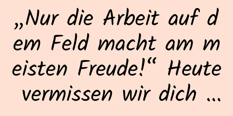 „Nur die Arbeit auf dem Feld macht am meisten Freude!“ Heute vermissen wir dich ...