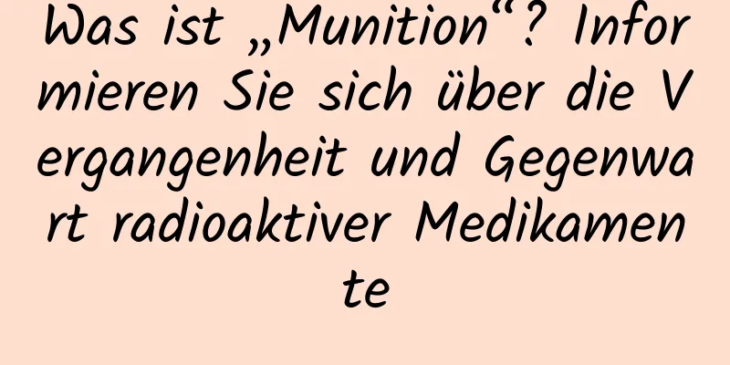 Was ist „Munition“? Informieren Sie sich über die Vergangenheit und Gegenwart radioaktiver Medikamente