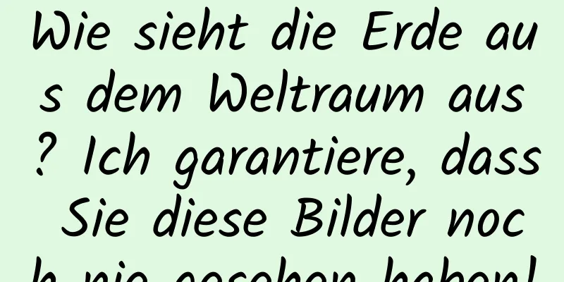 Wie sieht die Erde aus dem Weltraum aus? Ich garantiere, dass Sie diese Bilder noch nie gesehen haben!