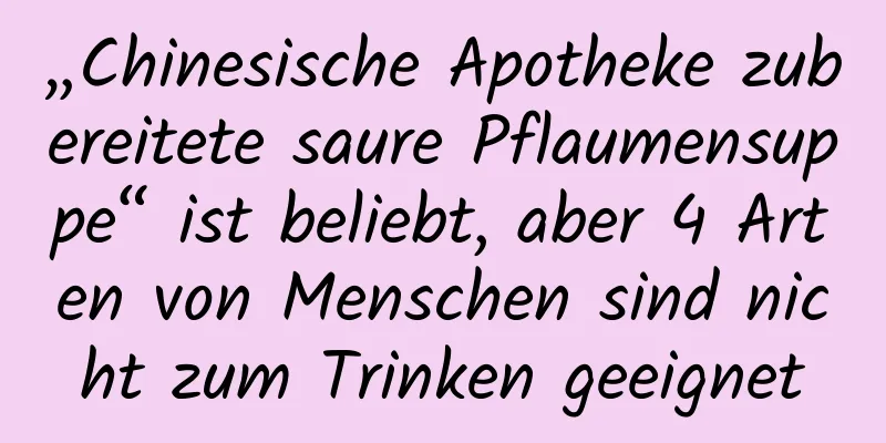 „Chinesische Apotheke zubereitete saure Pflaumensuppe“ ist beliebt, aber 4 Arten von Menschen sind nicht zum Trinken geeignet