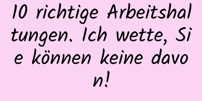 10 richtige Arbeitshaltungen. Ich wette, Sie können keine davon!