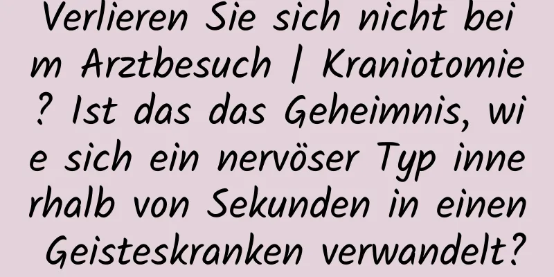 Verlieren Sie sich nicht beim Arztbesuch | Kraniotomie? Ist das das Geheimnis, wie sich ein nervöser Typ innerhalb von Sekunden in einen Geisteskranken verwandelt?