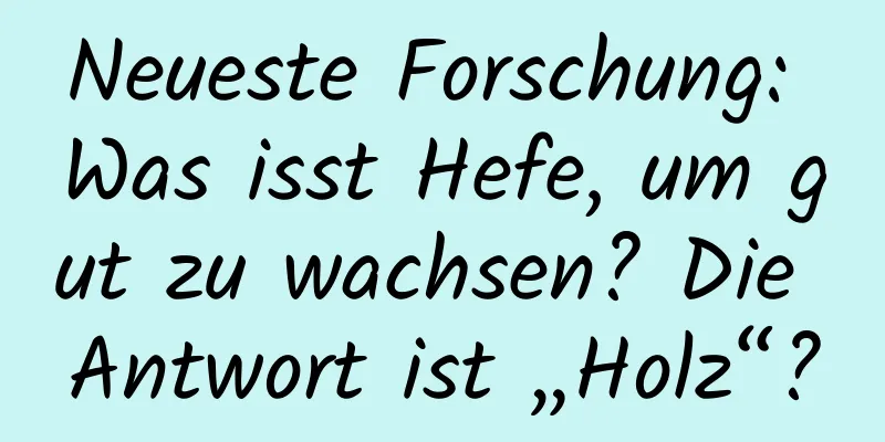 Neueste Forschung: Was isst Hefe, um gut zu wachsen? Die Antwort ist „Holz“?