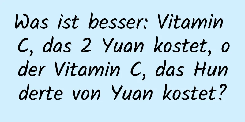 Was ist besser: Vitamin C, das 2 Yuan kostet, oder Vitamin C, das Hunderte von Yuan kostet?