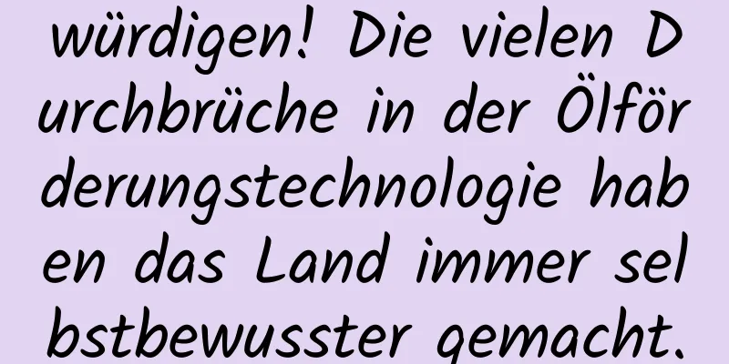 würdigen! Die vielen Durchbrüche in der Ölförderungstechnologie haben das Land immer selbstbewusster gemacht.