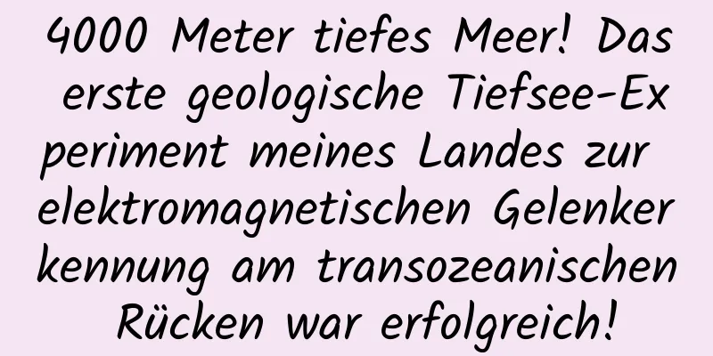 4000 Meter tiefes Meer! Das erste geologische Tiefsee-Experiment meines Landes zur elektromagnetischen Gelenkerkennung am transozeanischen Rücken war erfolgreich!