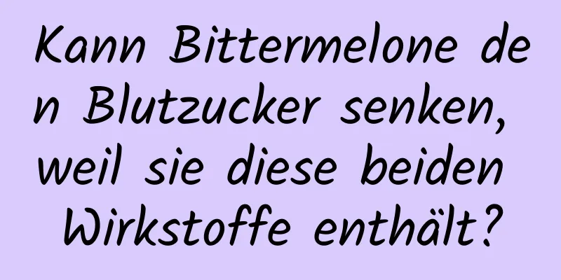 Kann Bittermelone den Blutzucker senken, weil sie diese beiden Wirkstoffe enthält?