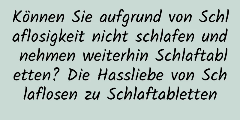 Können Sie aufgrund von Schlaflosigkeit nicht schlafen und nehmen weiterhin Schlaftabletten? Die Hassliebe von Schlaflosen zu Schlaftabletten