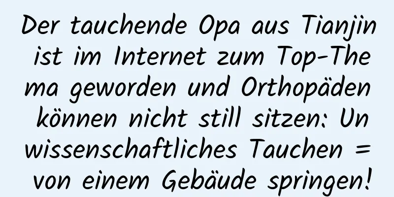 Der tauchende Opa aus Tianjin ist im Internet zum Top-Thema geworden und Orthopäden können nicht still sitzen: Unwissenschaftliches Tauchen = von einem Gebäude springen!