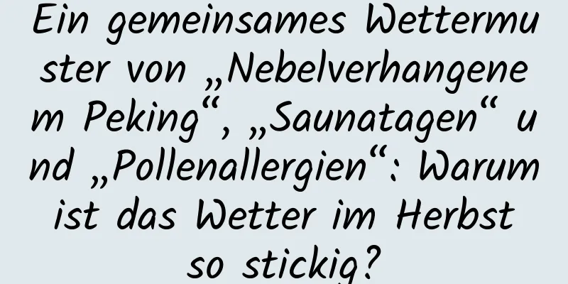 Ein gemeinsames Wettermuster von „Nebelverhangenem Peking“, „Saunatagen“ und „Pollenallergien“: Warum ist das Wetter im Herbst so stickig?