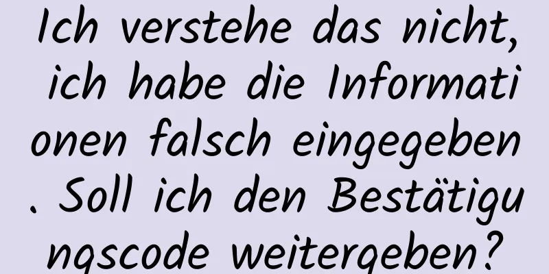 Ich verstehe das nicht, ich habe die Informationen falsch eingegeben. Soll ich den Bestätigungscode weitergeben?