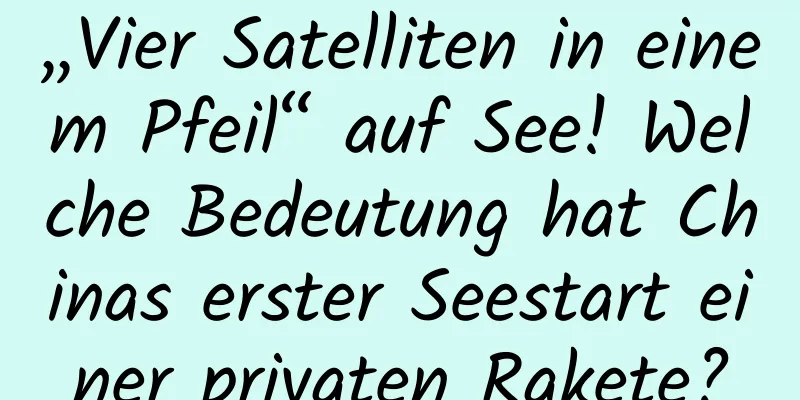 „Vier Satelliten in einem Pfeil“ auf See! Welche Bedeutung hat Chinas erster Seestart einer privaten Rakete?