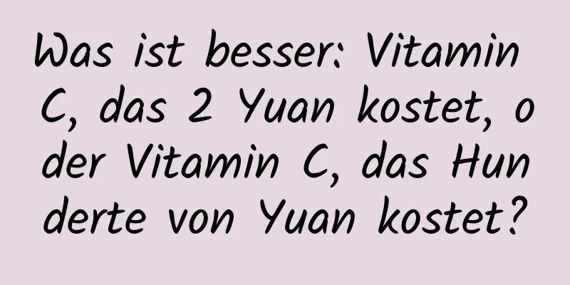 Was ist besser: Vitamin C, das 2 Yuan kostet, oder Vitamin C, das Hunderte von Yuan kostet?