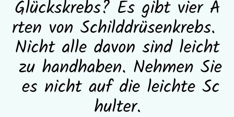 Glückskrebs? Es gibt vier Arten von Schilddrüsenkrebs. Nicht alle davon sind leicht zu handhaben. Nehmen Sie es nicht auf die leichte Schulter.
