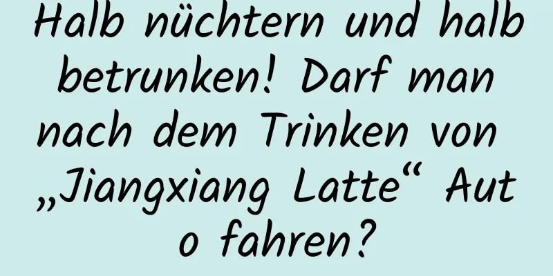 Halb nüchtern und halb betrunken! Darf man nach dem Trinken von „Jiangxiang Latte“ Auto fahren?