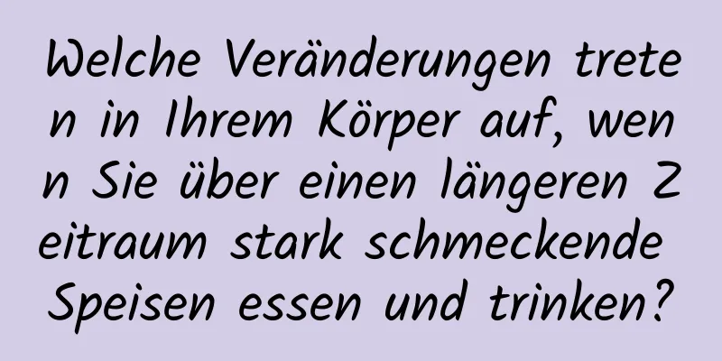 Welche Veränderungen treten in Ihrem Körper auf, wenn Sie über einen längeren Zeitraum stark schmeckende Speisen essen und trinken?