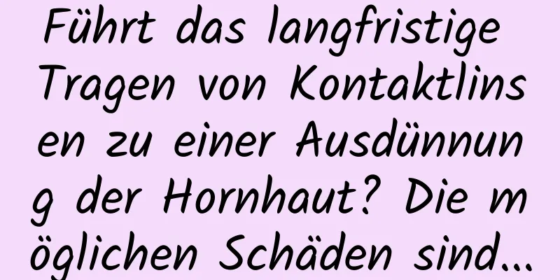 Führt das langfristige Tragen von Kontaktlinsen zu einer Ausdünnung der Hornhaut? Die möglichen Schäden sind...