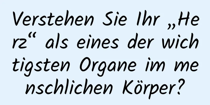 Verstehen Sie Ihr „Herz“ als eines der wichtigsten Organe im menschlichen Körper?