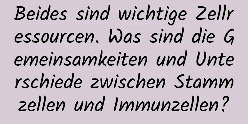 Beides sind wichtige Zellressourcen. Was sind die Gemeinsamkeiten und Unterschiede zwischen Stammzellen und Immunzellen?