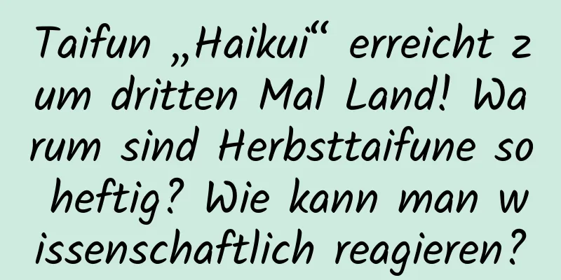 Taifun „Haikui“ erreicht zum dritten Mal Land! Warum sind Herbsttaifune so heftig? Wie kann man wissenschaftlich reagieren?