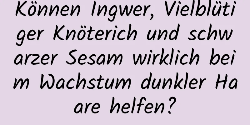 Können Ingwer, Vielblütiger Knöterich und schwarzer Sesam wirklich beim Wachstum dunkler Haare helfen?