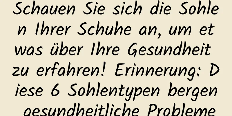 Schauen Sie sich die Sohlen Ihrer Schuhe an, um etwas über Ihre Gesundheit zu erfahren! Erinnerung: Diese 6 Sohlentypen bergen gesundheitliche Probleme